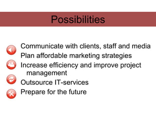 Possibilities

Communicate with clients, staff and media
Plan affordable marketing strategies
Increase efficiency and improve project
  management
Outsource IT-services
Prepare for the future
 