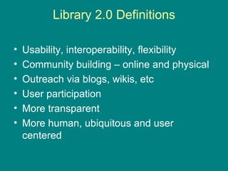 Library 2.0 Definitions Usability, interoperability, flexibility Community building – online and physical Outreach via blogs, wikis, etc User participation More transparent More human, ubiquitous and user centered 