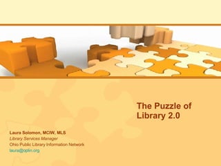 The Puzzle of Library 2.0 Laura Solomon, MCIW, MLS Library Services Manager Ohio Public Library Information Network [email_address] 