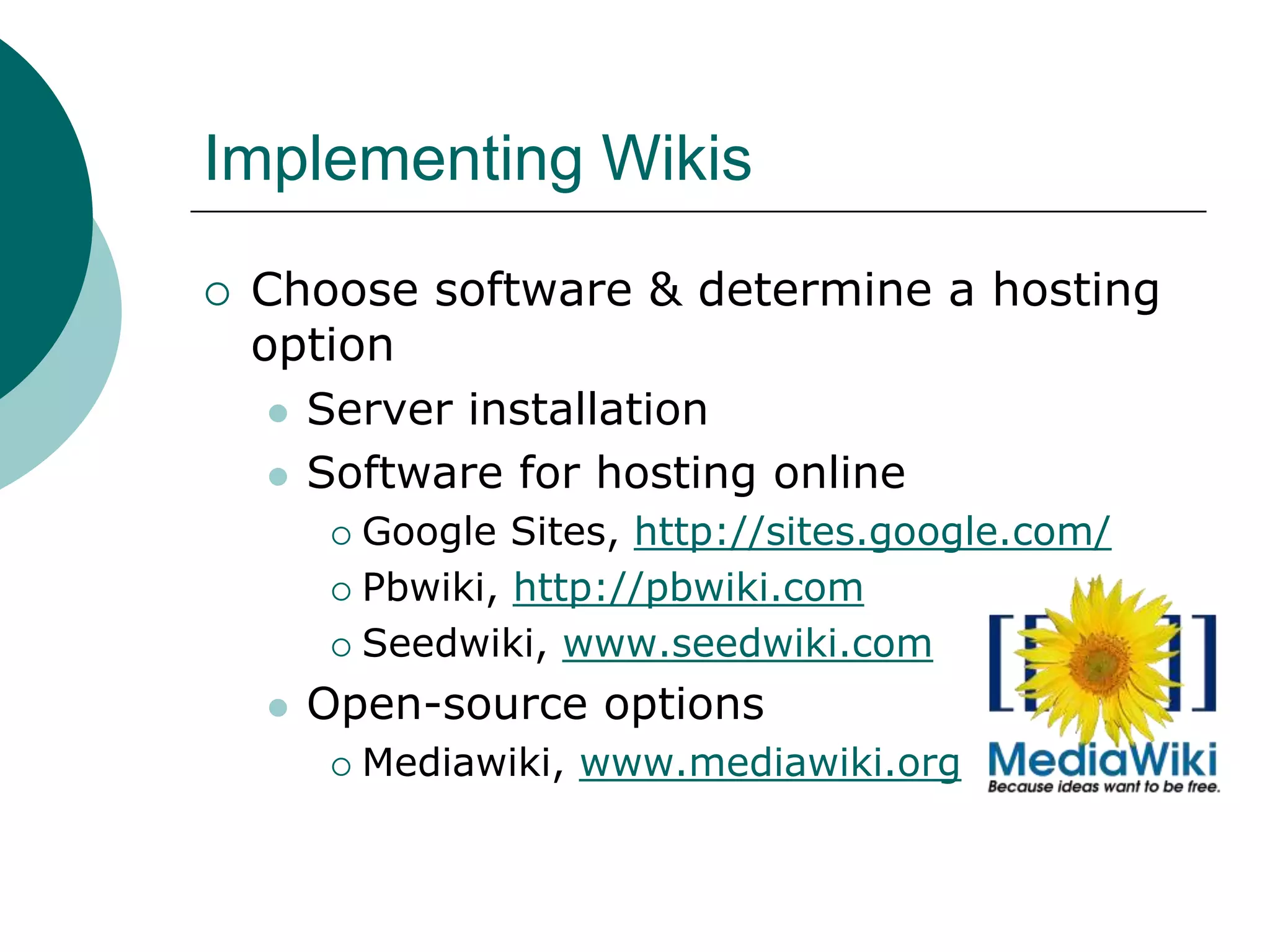 Implementing WikisChoose software & determine a hosting optionServer installationSoftware for hosting onlineGoogle Sites, http://sites.google.com/Pbwiki, http://pbwiki.comSeedwiki, www.seedwiki.comOpen-source optionsMediawiki, www.mediawiki.org