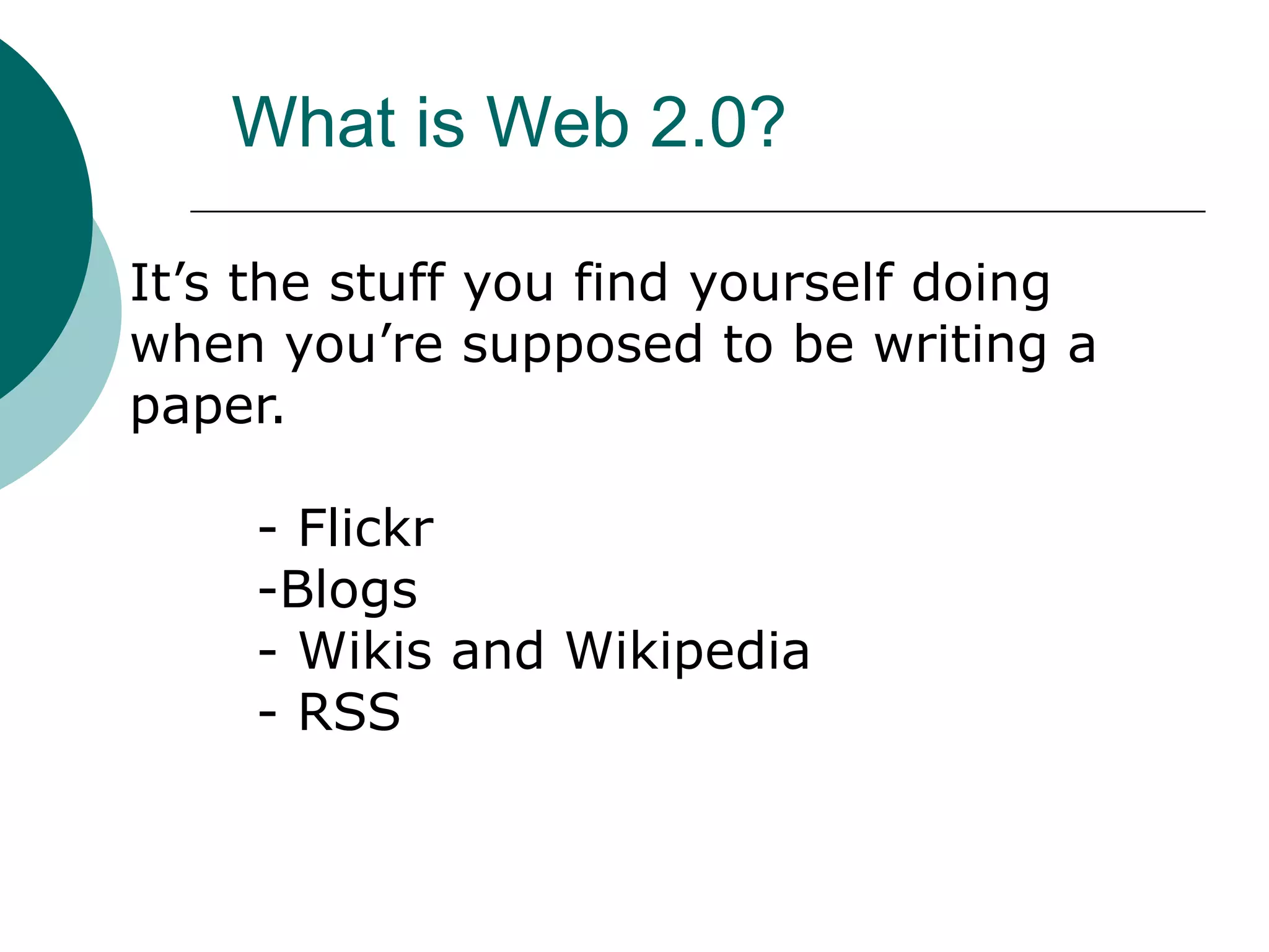What is Web 2.0?It’s the stuff you find yourself doing when you’re supposed to be writing a paper.	- Flickr	-Blogs	- Wikis and Wikipedia	- RSS