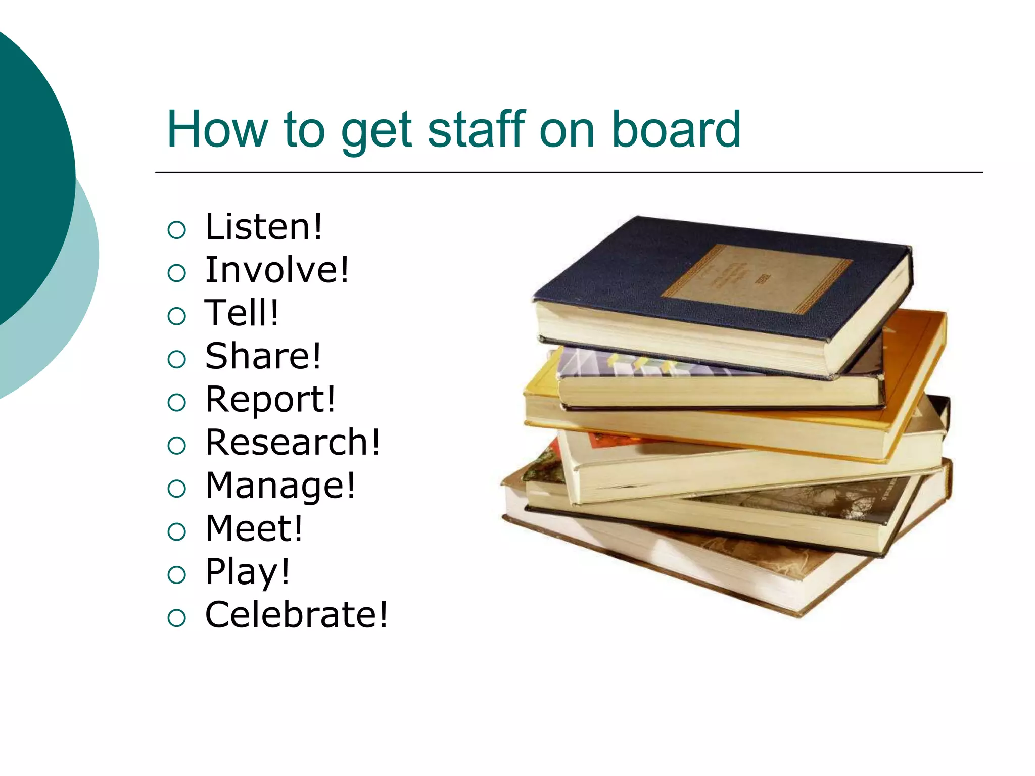 How to get staff on boardListen!Involve!Tell!Share!Report!Research!Manage!Meet!Play!Celebrate!