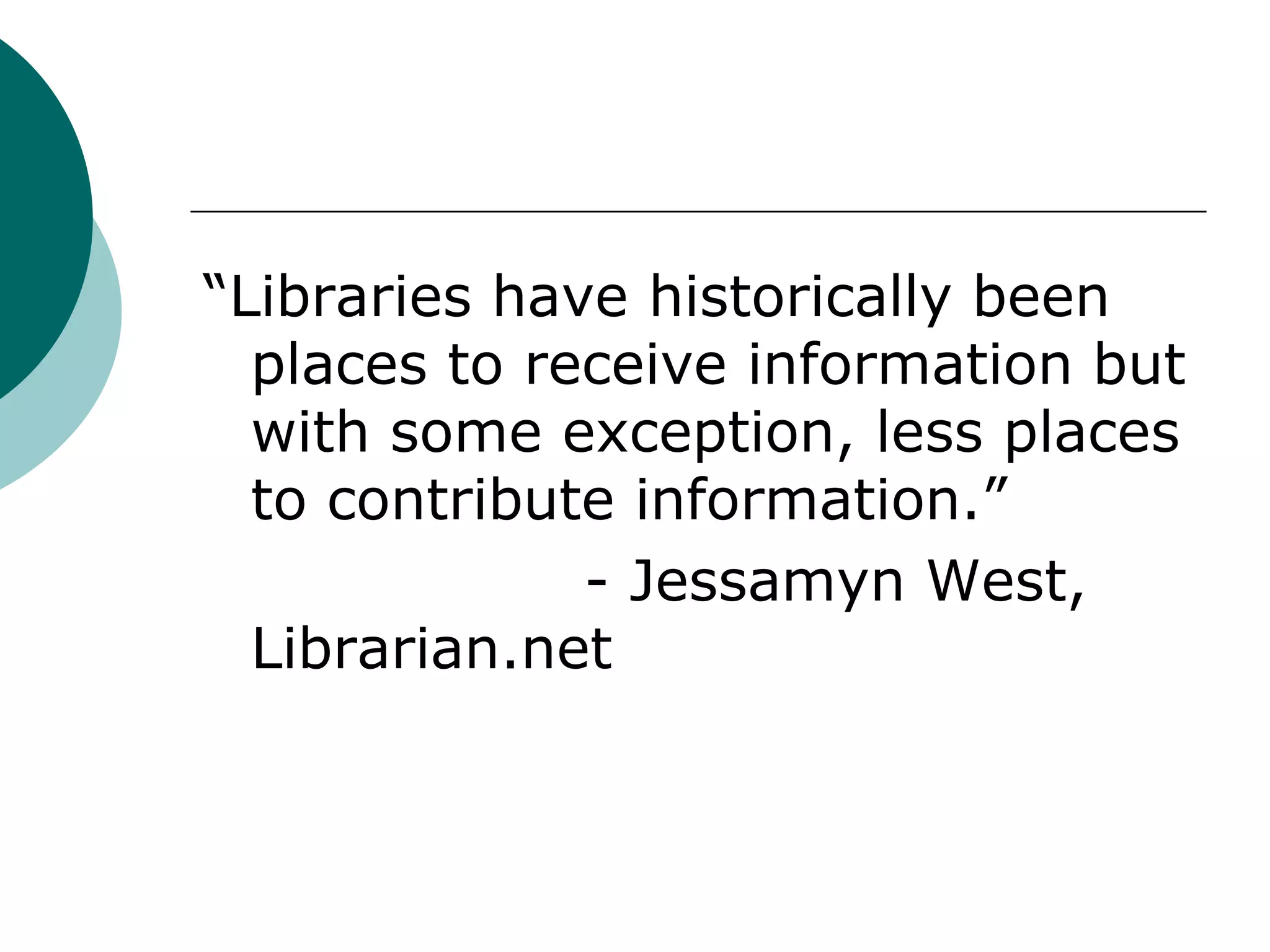 “Libraries have historically been places to receive information but with some exception, less places to contribute information.”				- Jessamyn West, Librarian.net