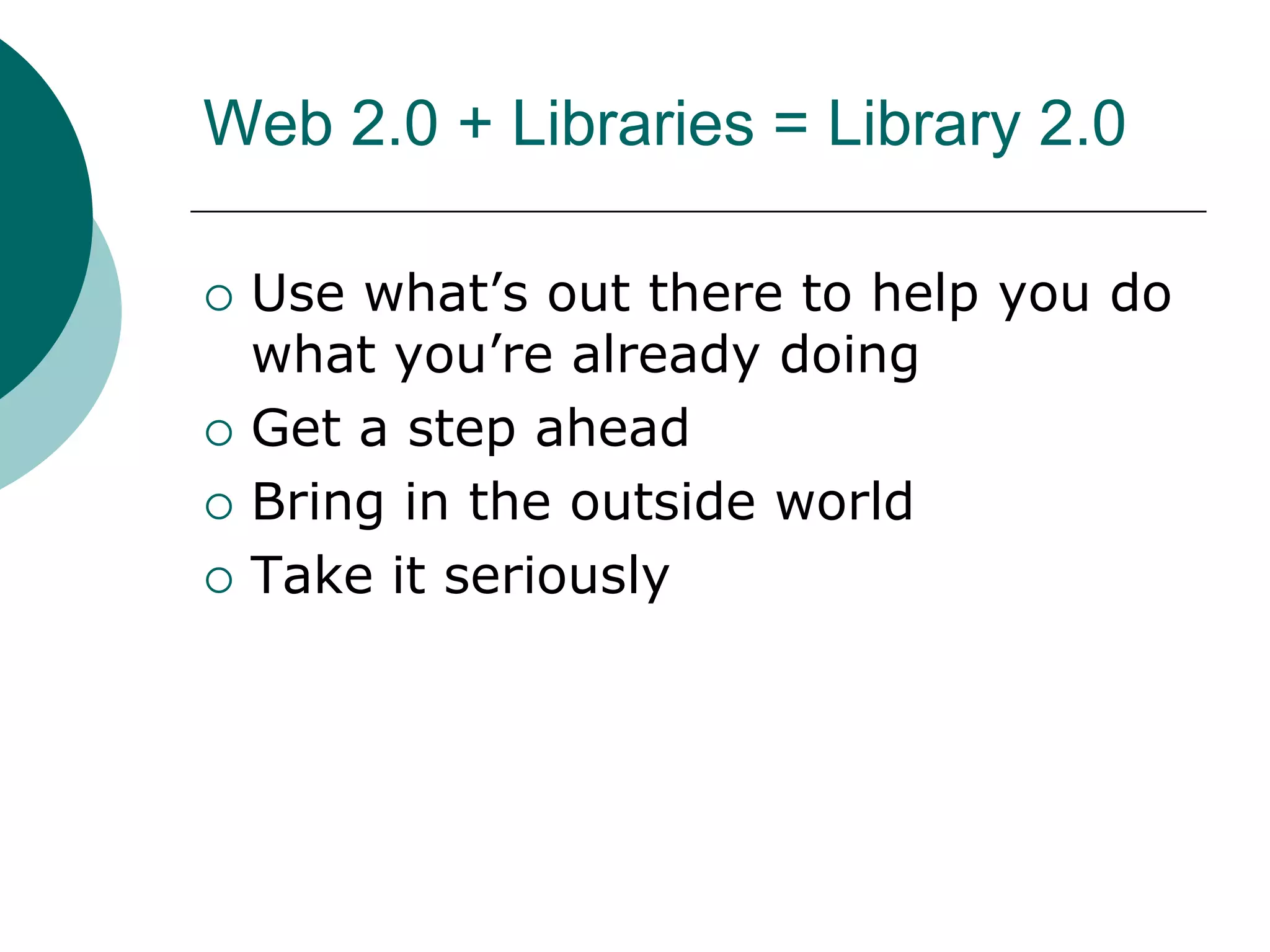 Web 2.0 + Libraries = Library 2.0Use what’s out there to help you do what you’re already doingGet a step ahead Bring in the outside worldTake it seriously