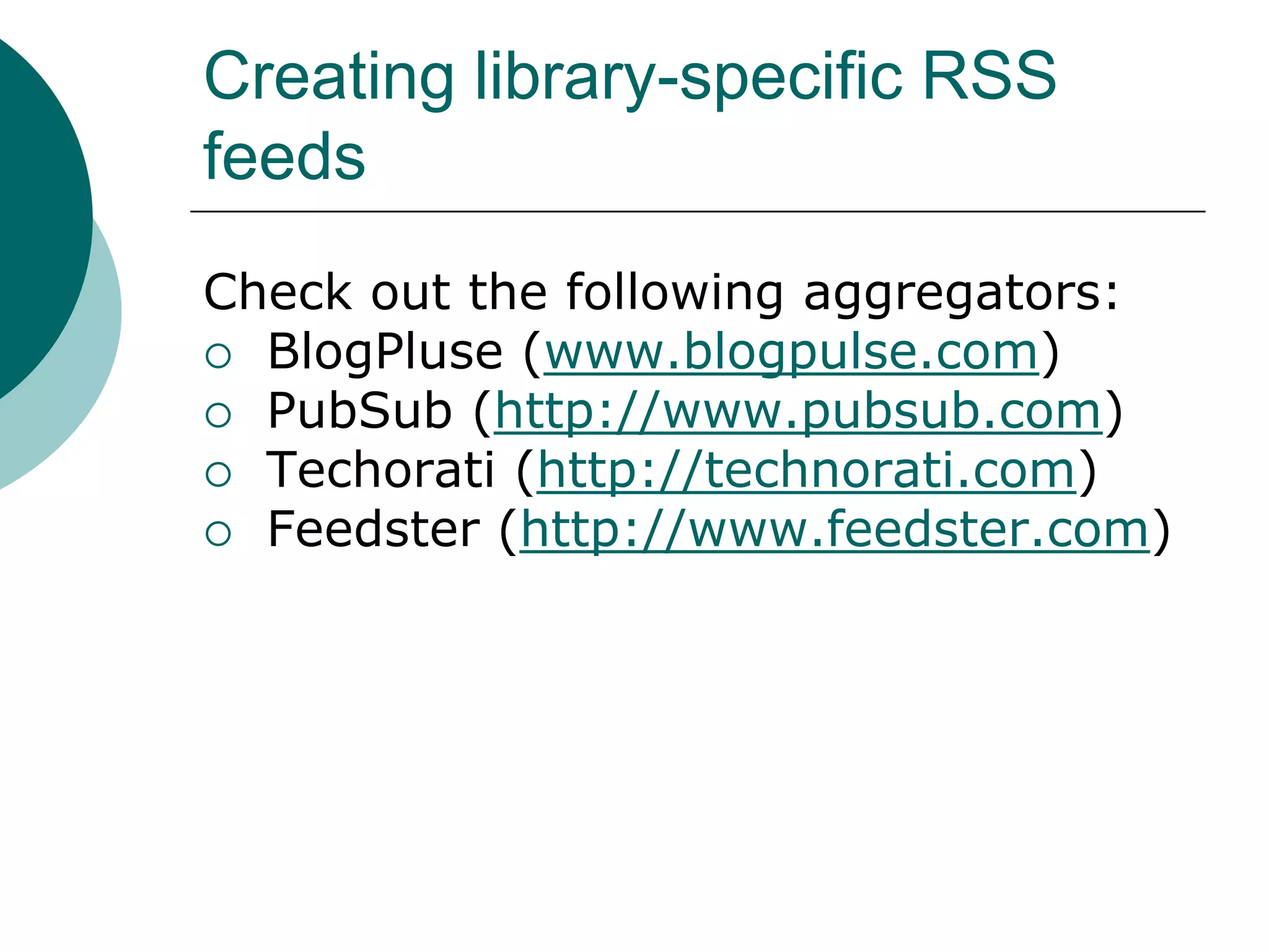 Creating library-specific RSS feedsCheck out the following aggregators: BlogPluse (www.blogpulse.com)PubSub (http://www.pubsub.com)Techorati (http://technorati.com)Feedster (http://www.feedster.com)