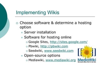 Implementing WikisChoose software & determine a hosting optionServer installationSoftware for hosting onlineGoogle Sites, http://sites.google.com/Pbwiki, http://pbwiki.comSeedwiki, www.seedwiki.comOpen-source optionsMediawiki, www.mediawiki.org