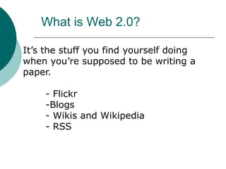 What is Web 2.0?It’s the stuff you find yourself doing when you’re supposed to be writing a paper.	- Flickr	-Blogs	- Wikis and Wikipedia	- RSS