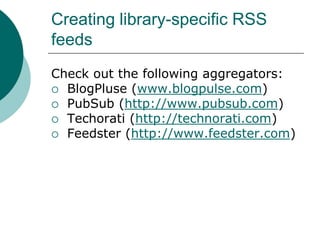 Creating library-specific RSS feedsCheck out the following aggregators: BlogPluse (www.blogpulse.com)PubSub (http://www.pubsub.com)Techorati (http://technorati.com)Feedster (http://www.feedster.com)