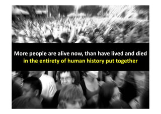 More people are alive now, than have lived and died
  in the entirety of human history put together
 