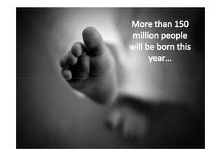 More than 150 million people will be
         born this year...
 
