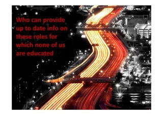 Who can provide
up to date info on
these roles for
which none of us
are educated
 