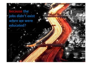 because the
jobs didn’t exist
when we were
educated?
 