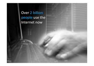 Over 2 billion
people use the
Internet now
 