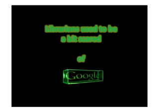 Librarians used to be
     a bit scared

         of
 