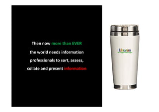 Then now more than EVER
 the world needs information
 professionals to sort, assess,
collate and present information
 