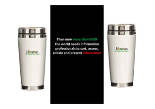 Then now more than EVER
 the world needs information
 professionals to sort, assess,
collate and present information
 