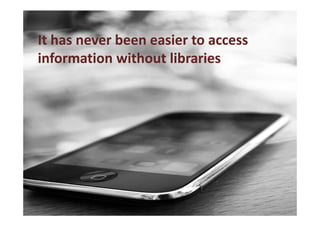 It has never been easier to access
information without libraries
 