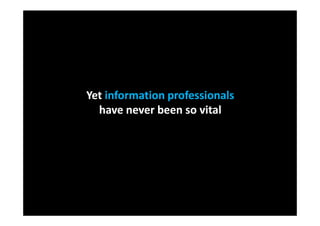 Yet information professionals
  have never been so vital
 