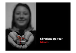 Librarians are your
friend…
friend…
 