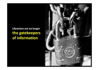 Librarians are no longer
the gatekeepers
of information
 