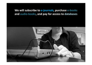 We will subscribe to e-journals, purchase e-books
and audio-books, and pay for access to databases

          on your behalf
 