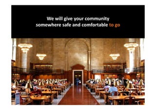 We will give your community
somewhere safe and comfortable to go
 