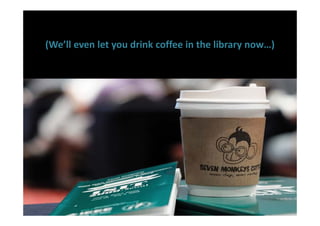 (We’ll even let you drink coffee in the library now…)
 