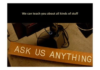 We can teach you about all kinds of stuff
 