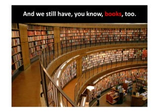 And we still have, you know, books, too.
 