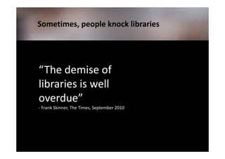 Sometimes, people knock libraries




“The demise of
libraries is well
overdue”
- Frank Skinner, The Times, September 2010
 