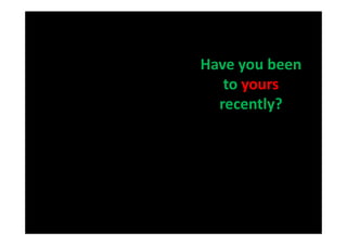 Have you been
   to yours
  recently?
 