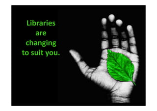 Libraries
    are
 changing
to suit you.
 