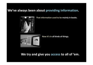 We’ve always been about providing information.
                  That information used to be mainly in books.




                        Now it’s in all kinds of things.




        We try and give you access to all of ‘em.
 