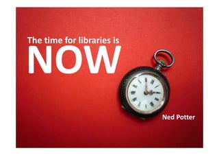 The time for libraries is


NOW
                            Ned Potter
 