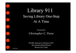Library 911
            Saving Library One-Step
                  At A Time

                        Presented by

               Christopher C. Paras


               PAARL Summer Conference 2011
                  San Antonio Beach Resort
                      Roxas City, Capiz
4/29/2011                                     1
 
