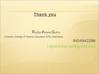 Thank you
RAJESH KUMAR GUPTA
Librarian, College of Teacher Education (CTE), Allahabad.
9454942288
rajeshlibrarian@gmail.com
 