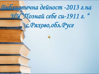 Библиотечна дейност -2013 г.на
НЧ”Познай себе си-1911 г. “
с.Ряхово,обл.Русе
 