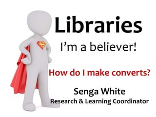 How do I make converts?
Senga White
Research & Learning Coordinator
Libraries
I’m a believer!
 