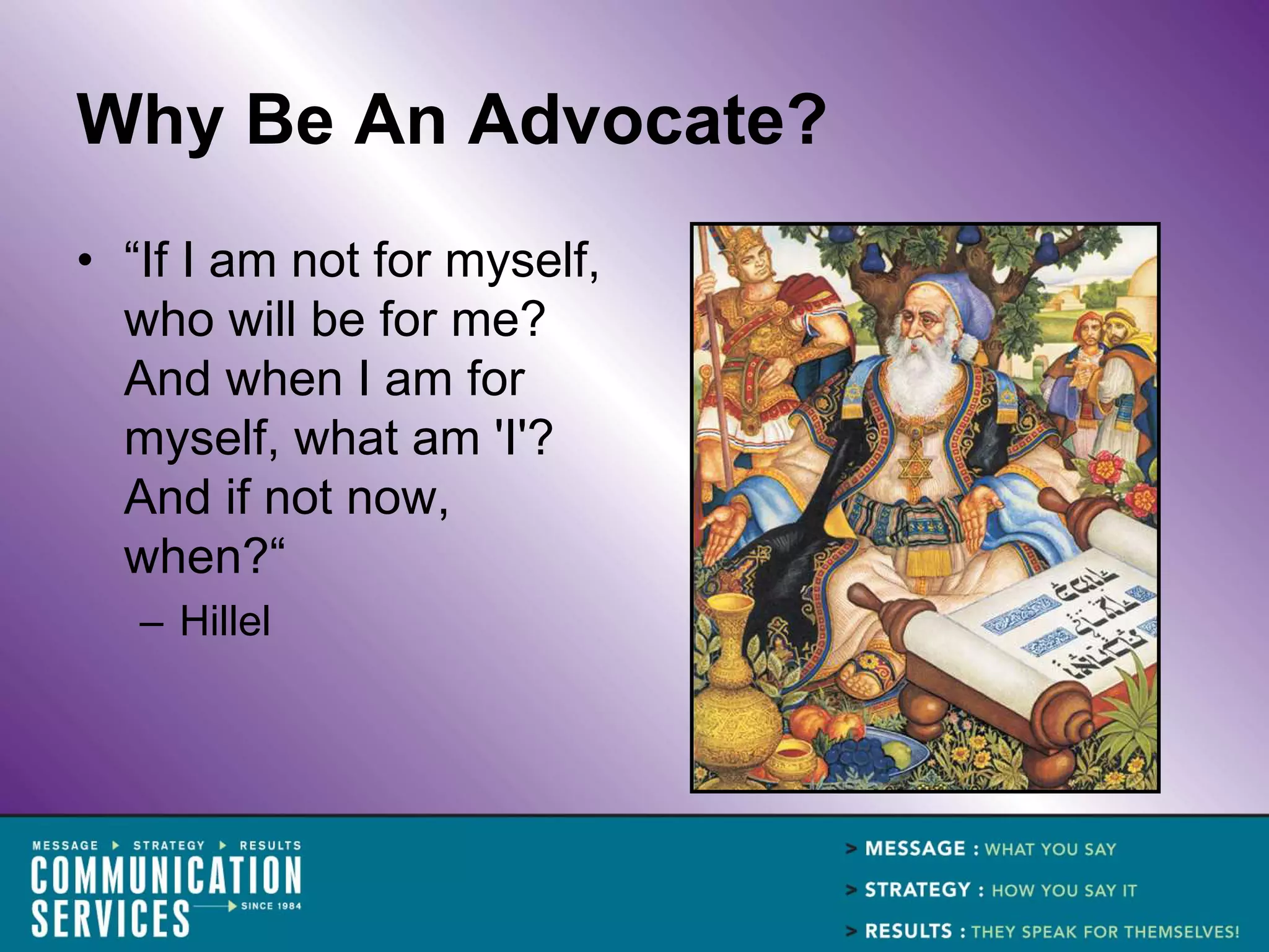 Why Be An Advocate?
• “If I am not for myself,
  who will be for me?
  And when I am for
  myself, what am 'I'?
  And if not now,
  when?“
   – Hillel
 