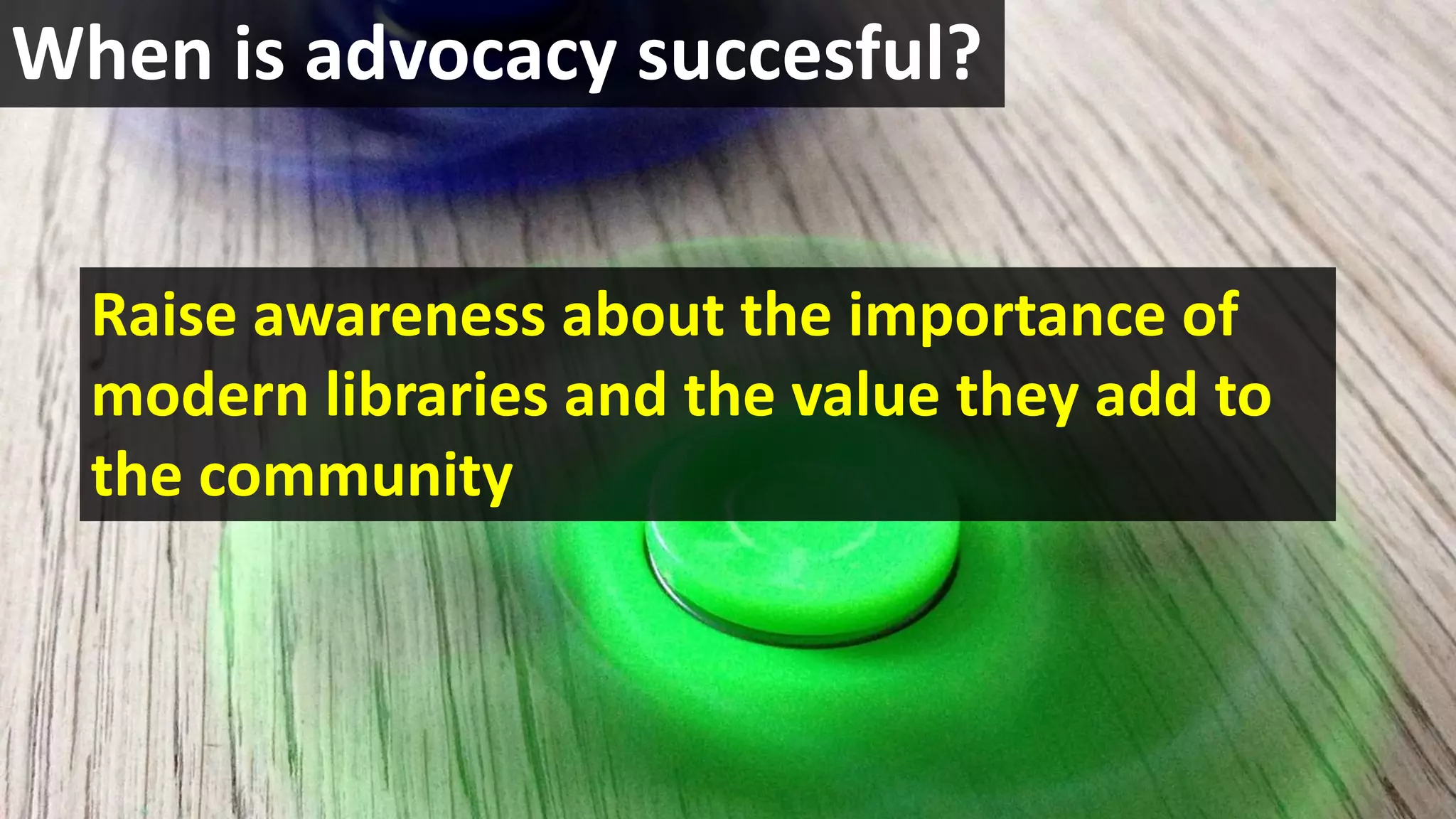 When is advocacy succesful?
Raise awareness about the importance of
modern libraries and the value they add to
the community
 