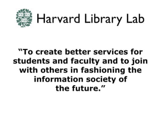 Harvard Library Lab

 “To create better services for
students and faculty and to join
 with others in fashioning the
    i...