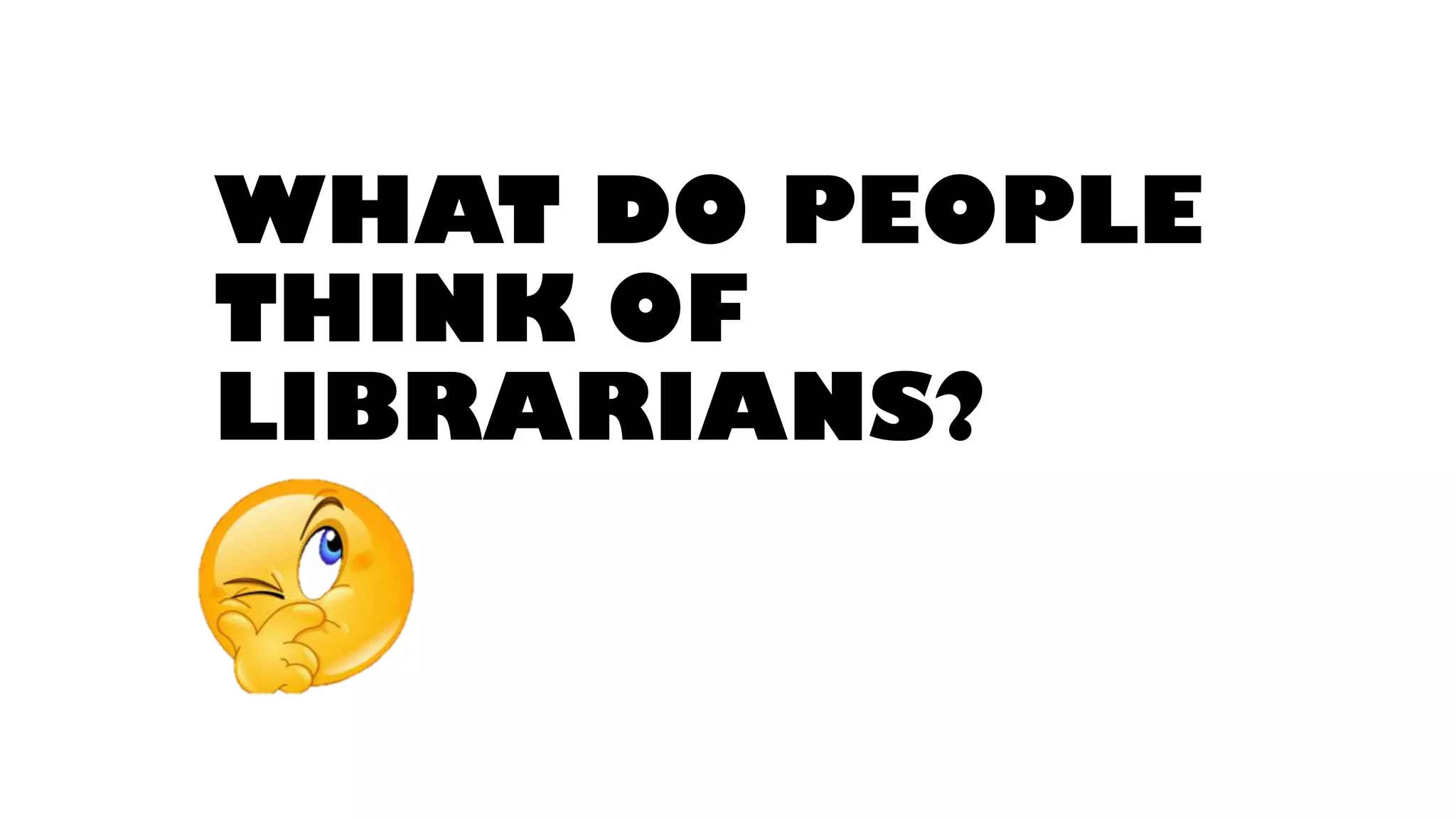 WHAT DO PEOPLE
THINK OF
LIBRARIANS?
 