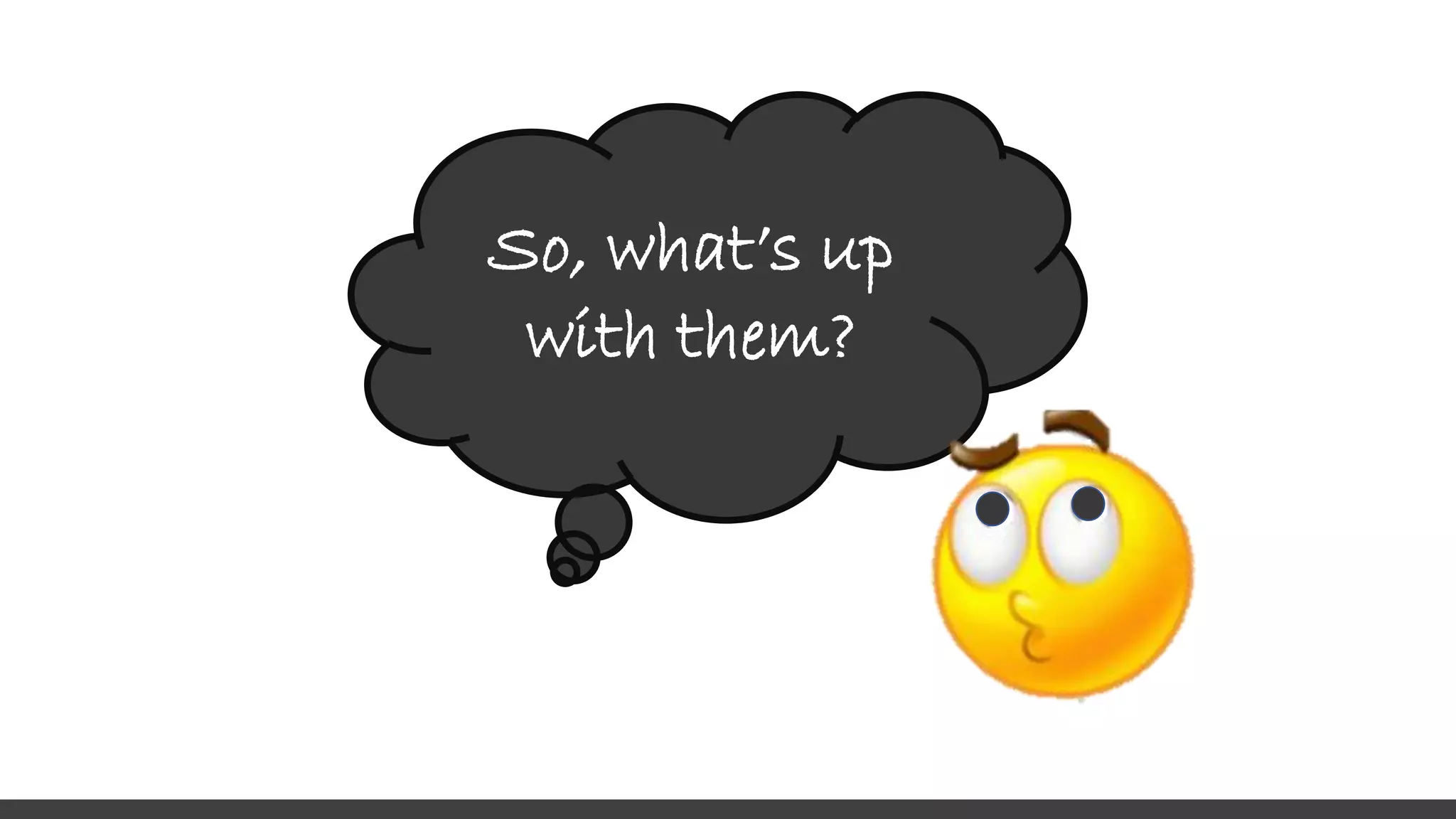 So, what’s up
with them?
 