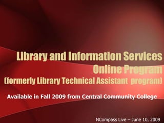 Library and Information Services
                    Online Program
(formerly Library Technical Assistant program)
Available in Fall 2009 from Central Community College



                               NCompass Live – June 10, 2009
 