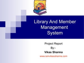Library And Member
Management
System
Project Report
By:-
Vikas Sharma
www.iamvikassharma.com
 