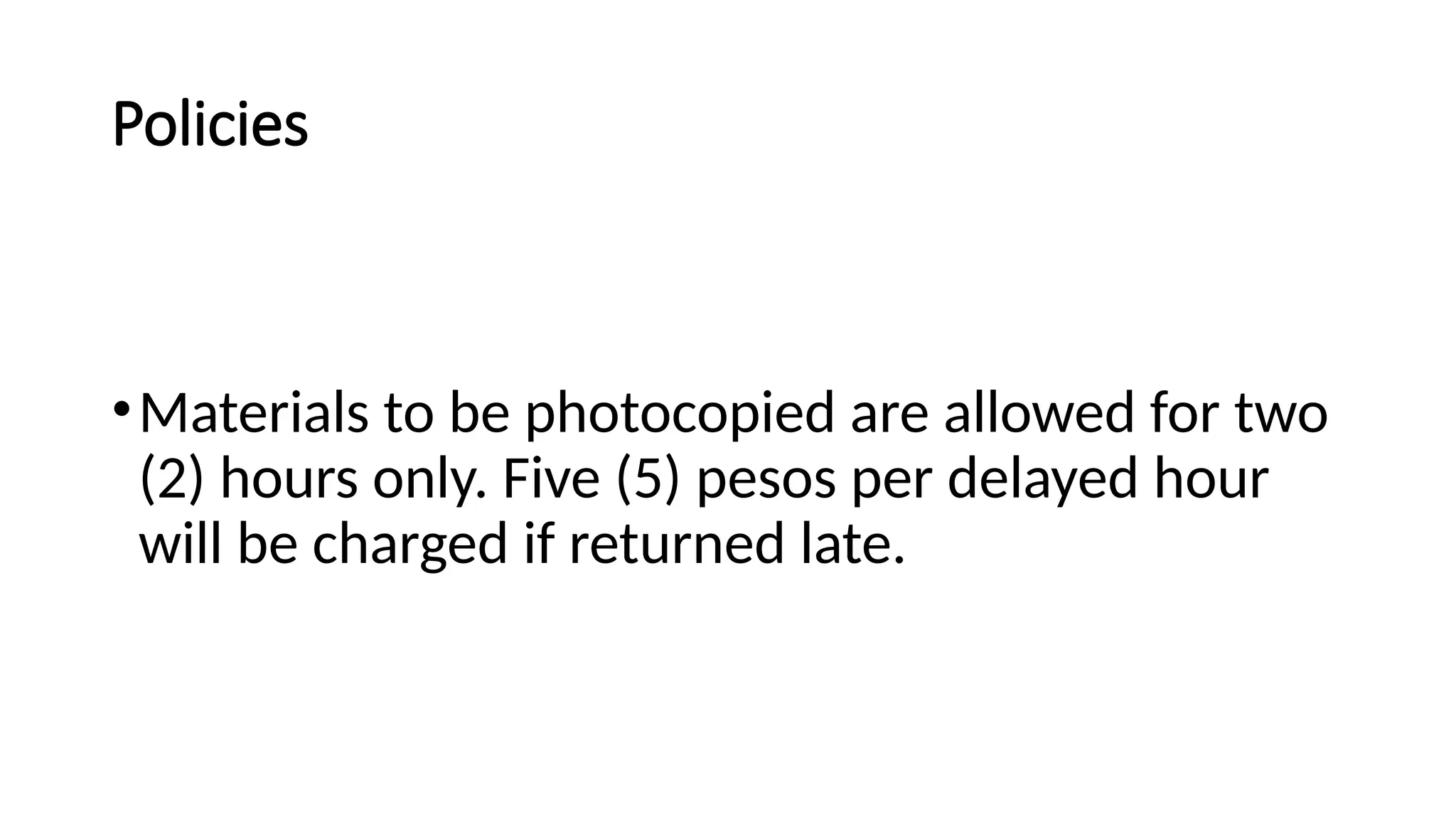Policies
•Materials to be photocopied are allowed for two
(2) hours only. Five (5) pesos per delayed hour
will be charged if returned late.
 