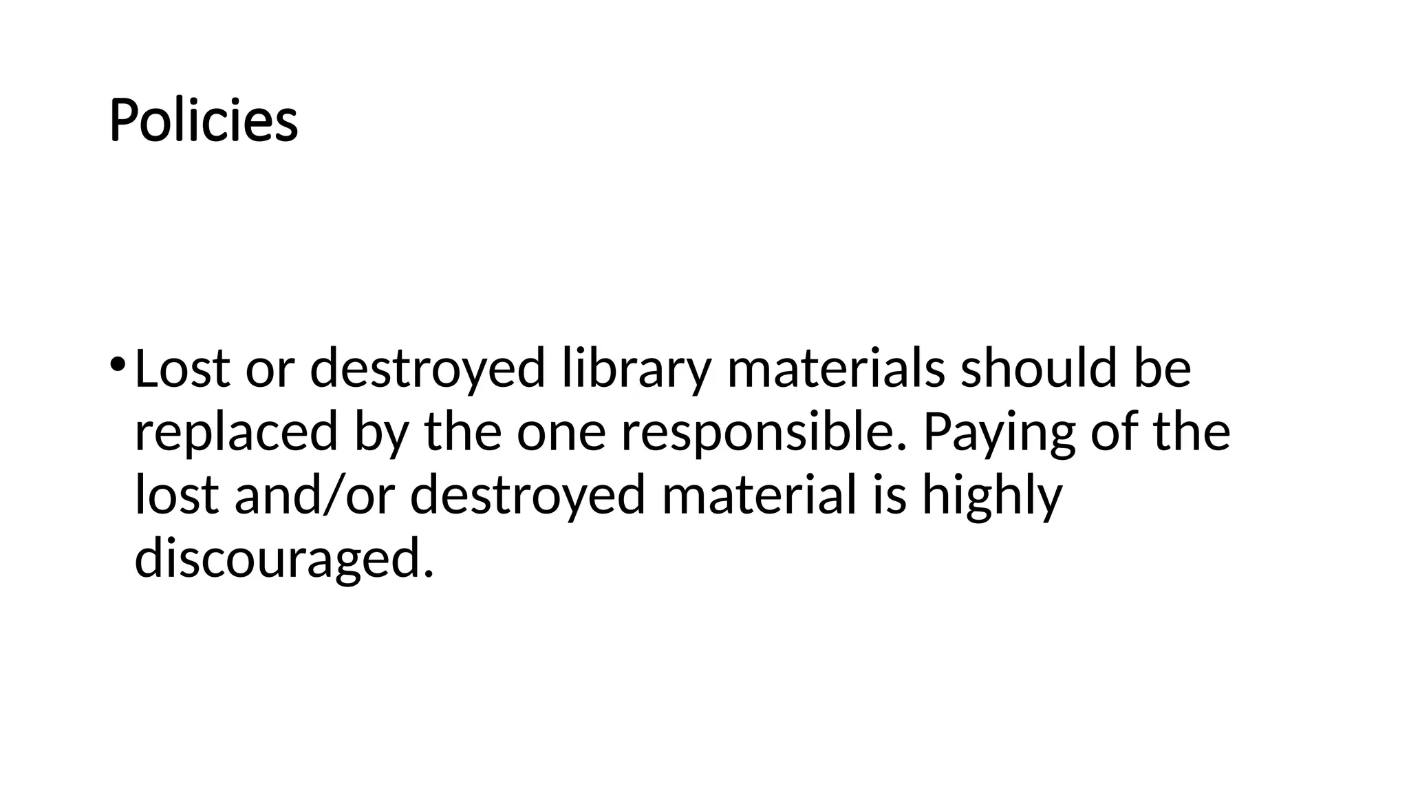 Policies
•Lost or destroyed library materials should be
replaced by the one responsible. Paying of the
lost and/or destroyed material is highly
discouraged.
 