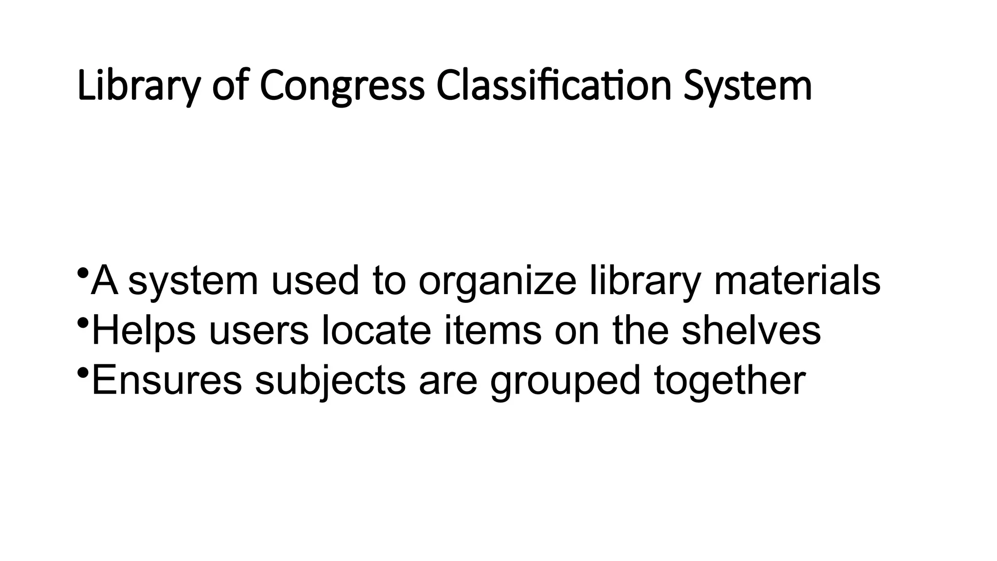 Library of Congress Classification System
•A system used to organize library materials
•Helps users locate items on the shelves
•Ensures subjects are grouped together
 