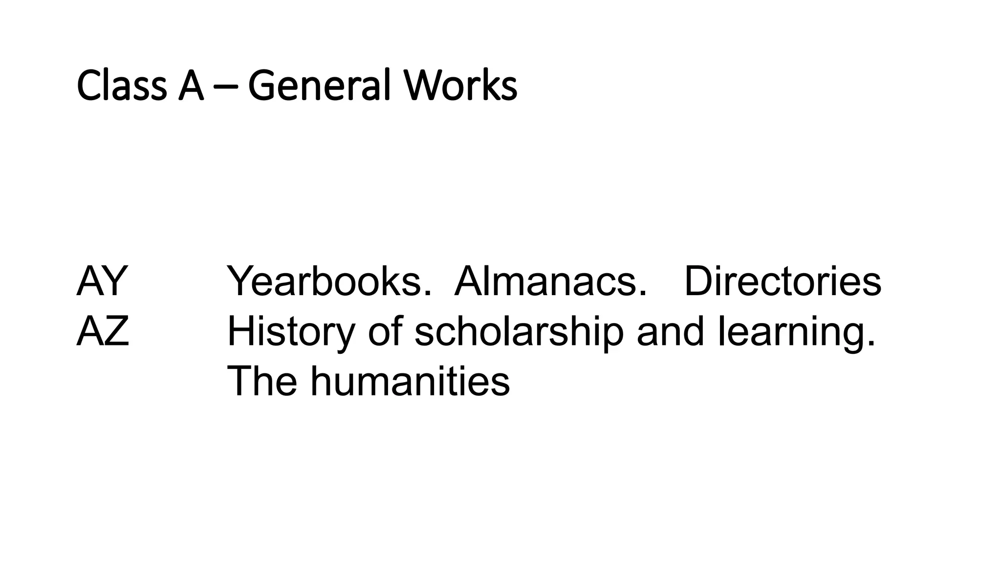 Class A – General Works
AY Yearbooks. Almanacs. Directories
AZ History of scholarship and learning.
The humanities
 