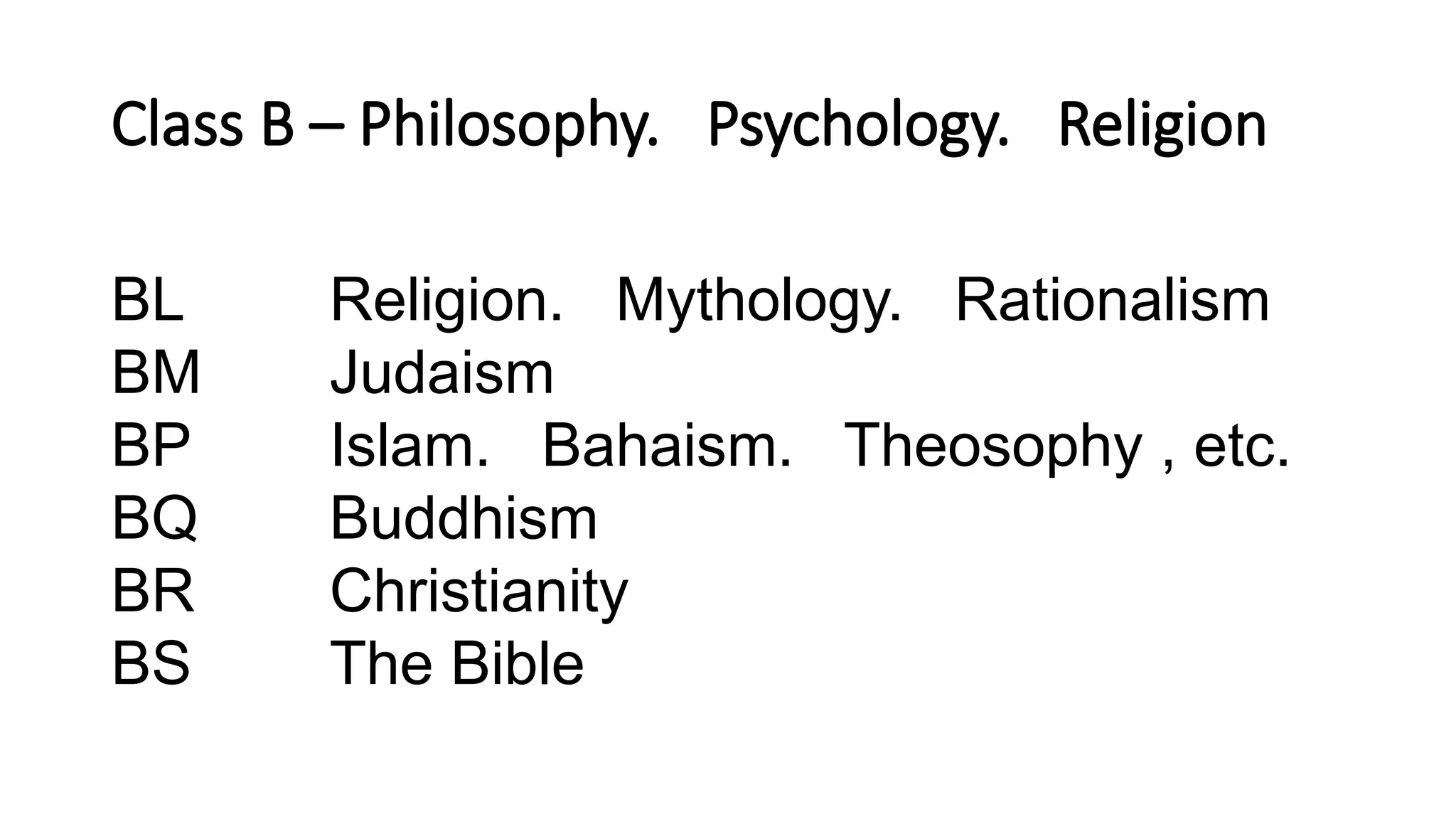 Class B – Philosophy. Psychology. Religion
BL Religion. Mythology. Rationalism
BM Judaism
BP Islam. Bahaism. Theosophy , etc.
BQ Buddhism
BR Christianity
BS The Bible
 